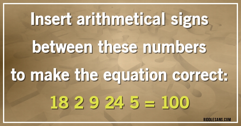Insert arithmetical signs between these numbers to make the equation correct:
18 2 9 24 5 = 100
