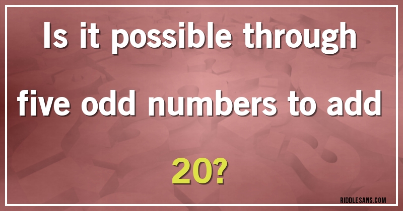 Is it possible through five odd numbers to add 20?