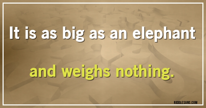 It is as big as an elephant and weighs nothing.