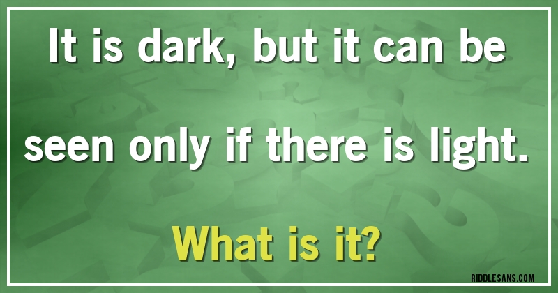 It is dark, but it can be seen only if there is light. 
What is it?