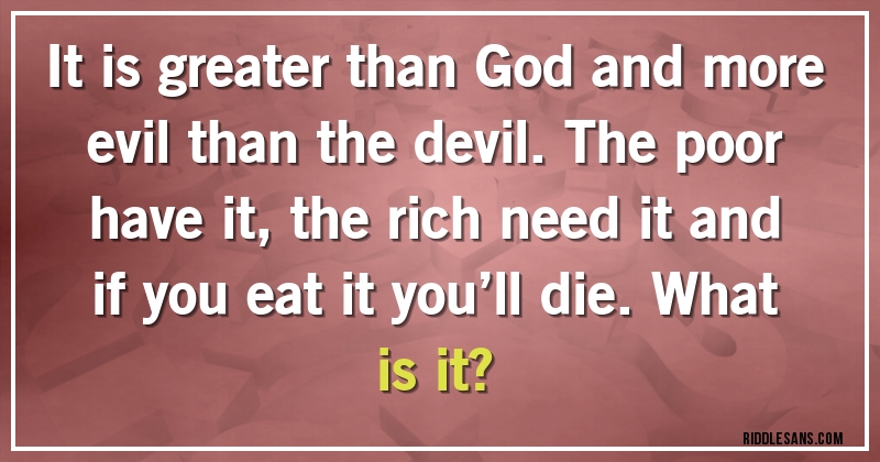 It is greater than God and more evil than the devil. The poor have it, the rich need it and if you eat it you’ll die. What is it?