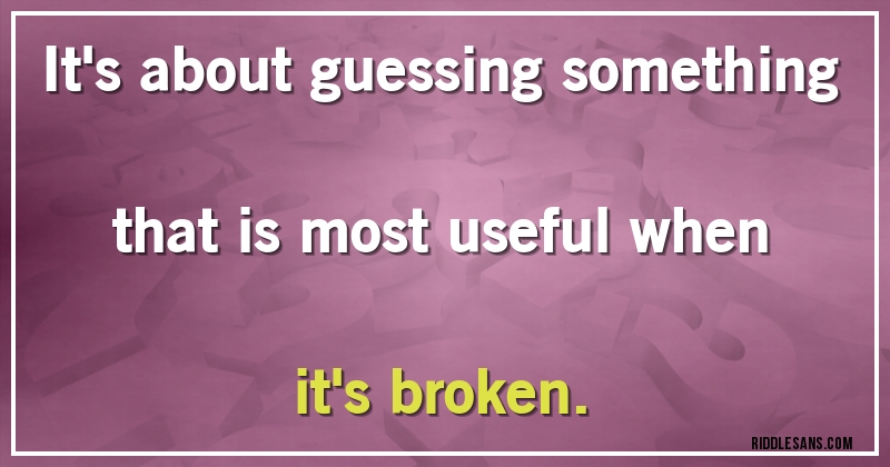 It's about guessing something that is most useful when it's broken.