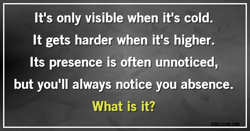 It's only visible when it's cold. It gets harder when it's higher. Its presence is often unnoticed, but you'll always notice you absence.
What is it?