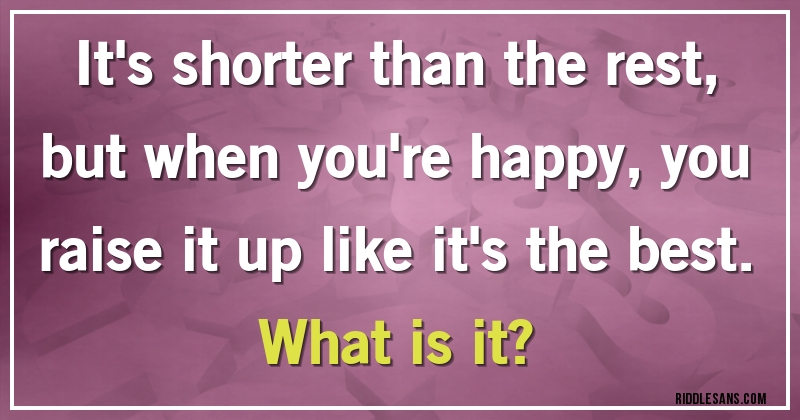 It's shorter than the rest, but when you're happy, you raise it up like it's the best. 
What is it?