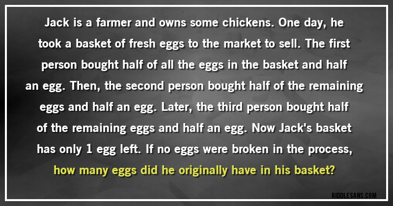 Jack is a farmer and owns some chickens. One day, he took a basket of fresh eggs to the market to sell. The first person bought half of all the eggs in the basket and half an egg. Then, the second person bought half of the remaining eggs and half an egg. Later, the third person bought half of the remaining eggs and half an egg. Now Jack's basket has only 1 egg left. If no eggs were broken in the process, how many eggs did he originally have in his basket?