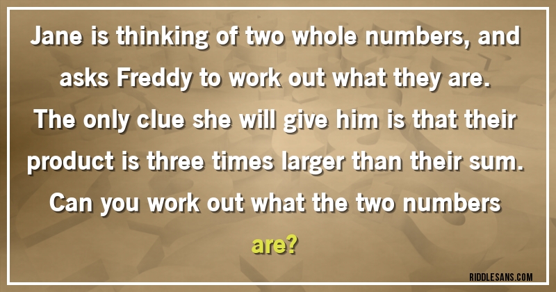 Jane is thinking of two whole numbers, and asks Freddy to work out what they are.
The only clue she will give him is that their product is three times larger than their sum.
Can you work out what the two numbers are?