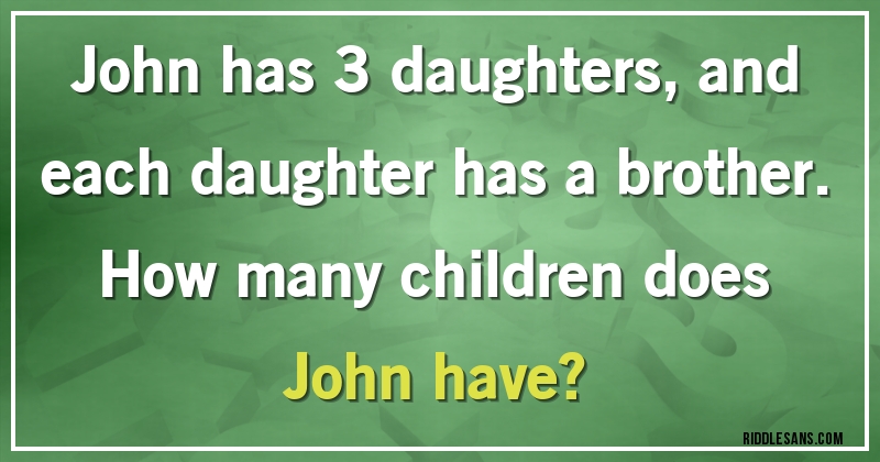 John has 3 daughters, and each daughter has a brother.
How many children does John have?