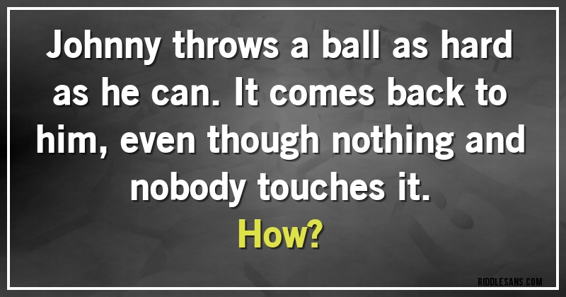 Johnny throws a ball as hard as he can. It comes back to him, even though nothing and nobody touches it. 
How?
