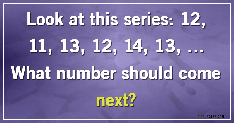 Look at this series: 12, 11, 13, 12, 14, 13, … 
What number should come next?