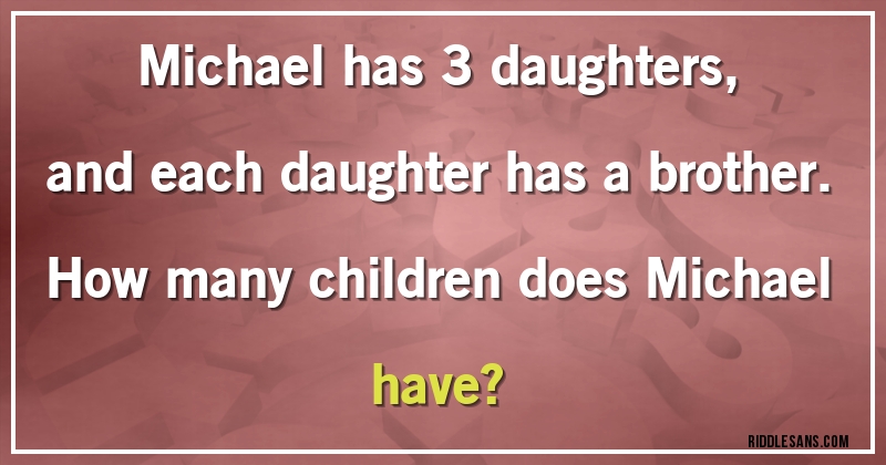 Michael has 3 daughters, and each daughter has a brother. 
How many children does Michael have?