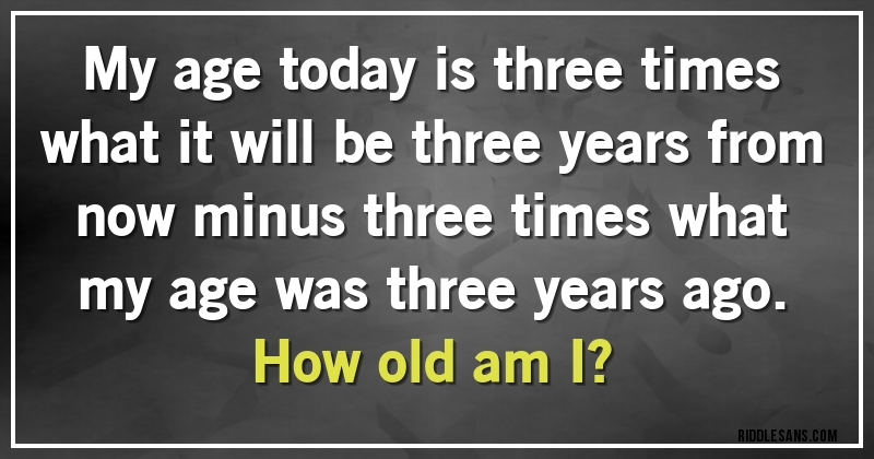 My age today is three times what it will be three years from now minus three times what my age was three years ago. 
How old am I?