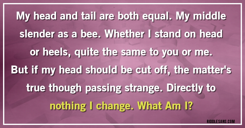 My head and tail are both equal. My middle slender as a bee. Whether I stand on head or heels, quite the same to you or me. But if my head should be cut off, the matter's true though passing strange. Directly to nothing I change. What Am I?