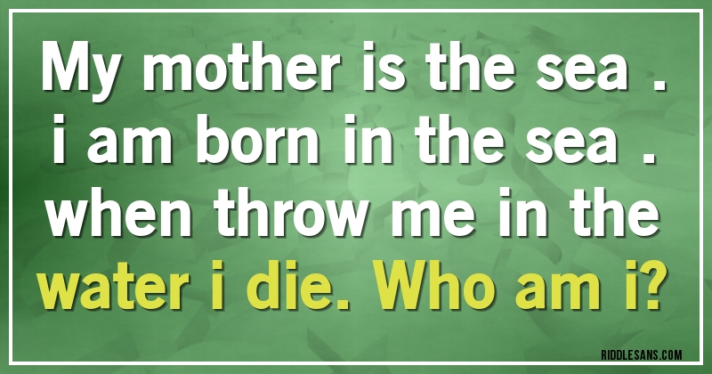 My  mother  is  the  sea .i  am  born  in  the sea .when  throw me  in  the  water  i  die. Who am i?