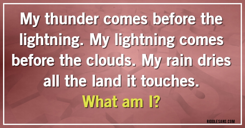 My thunder comes before the lightning. My lightning comes before the clouds. My rain dries all the land it touches. 
What am I?