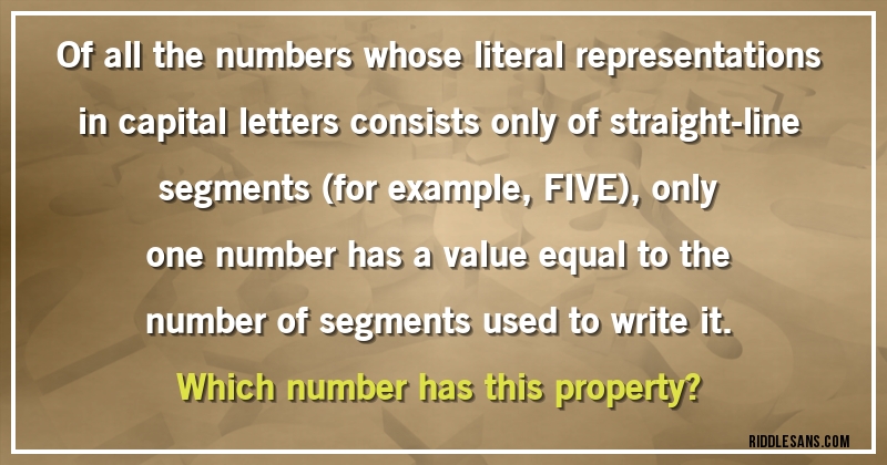 Of all the numbers whose literal representations in capital letters consists only of straight-line segments (for example, FIVE), only one number has a value equal to the number of segments used to write it.
 Which number has this property?