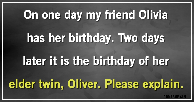 On one day my friend Olivia has her birthday. Two days later it is the birthday of her elder twin, Oliver. Please explain.