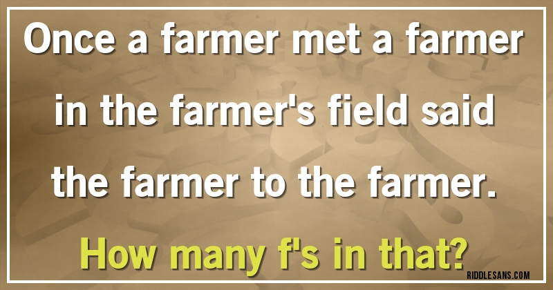 Once a farmer met a farmer in the farmer's field said the farmer to the farmer. 
How many f's in that?
