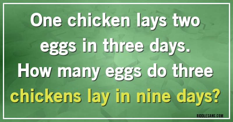 One chicken lays two eggs in three days. 
How many eggs do three chickens lay in nine days?