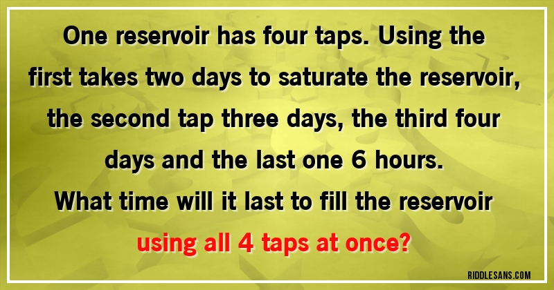 One reservoir has four taps. Using the first takes two days to saturate the reservoir, the second tap three days, the third four days and the last one 6 hours. 
What time will it last to fill the reservoir using all 4 taps at once?