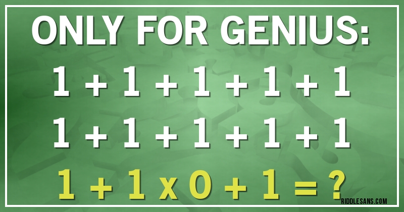 ONLY FOR GENIUS:
1 + 1 + 1 + 1 + 1
1 + 1 + 1 + 1 + 1
1 + 1 x 0 + 1 = ?