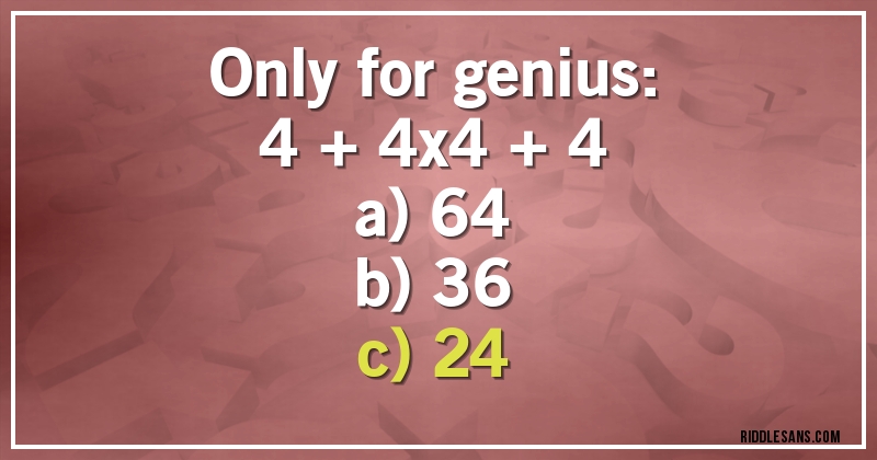 Only for genius:

4 + 4x4 + 4

a) 64
b) 36
c) 24
