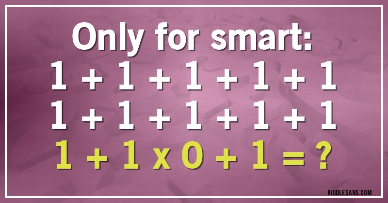 Only for smart:
1 + 1 + 1 + 1 + 1
1 + 1 + 1 + 1 + 1
1 + 1 x 0 + 1 = ?