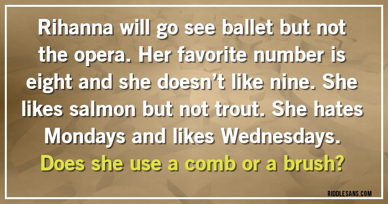 Rihanna will go see ballet but not the opera. Her favorite number is eight and she doesn’t like nine. She likes salmon but not trout. She hates Mondays and likes Wednesdays. 
Does she use a comb or a brush?