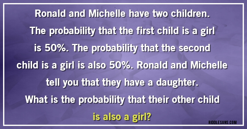 Ronald and Michelle have two children. The probability that the first child is a girl is 50%. The probability that the second child is a girl is also 50%. Ronald and Michelle tell you that they have a daughter.
What is the probability that their other child is also a girl?