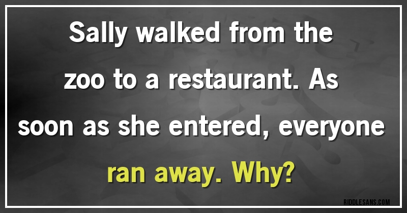 Sally walked from the zoo to a restaurant. As soon as she entered, everyone ran away. Why?