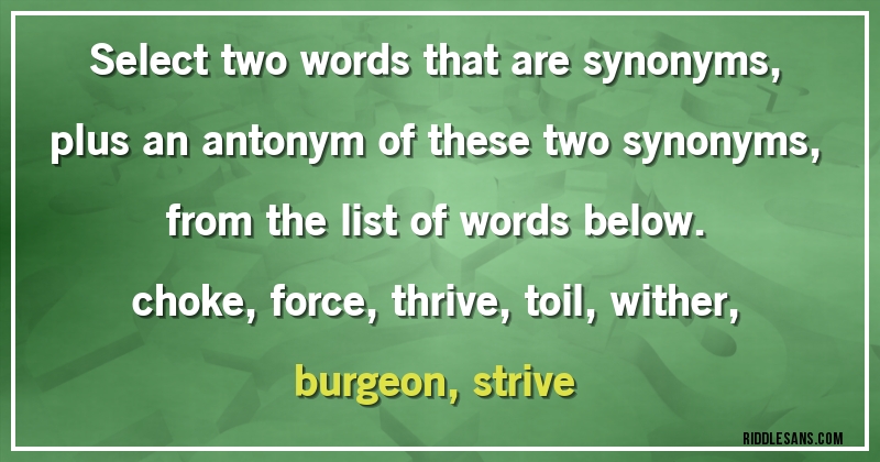 Select two words that are synonyms, plus an antonym of these two synonyms, from the list of words below.
choke, force, thrive, toil, wither, burgeon, strive