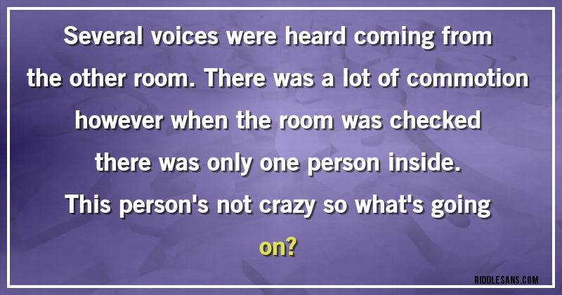 Several voices were heard coming from the other room. There was a lot of commotion however when the room was checked there was only one person inside. 
This person's not crazy so what's going on?