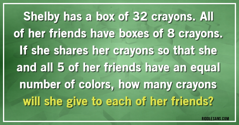 Shelby has a box of 32 crayons. All of her friends have boxes of 8 crayons. If she shares her crayons so that she and all 5 of her friends have an equal number of colors, how many crayons will she give to each of her friends?