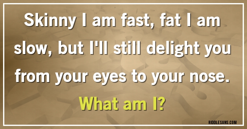 Skinny I am fast, fat I am slow, but I'll still delight you from your eyes to your nose.
What am I?