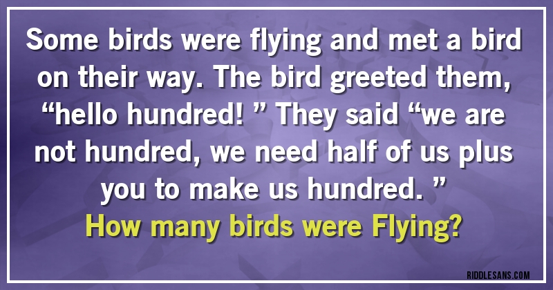Some birds were flying and met a bird on their way. The bird greeted them, “hello hundred!” They said “we are not hundred, we need half of us plus you to make us hundred.” 
How many birds were Flying?
