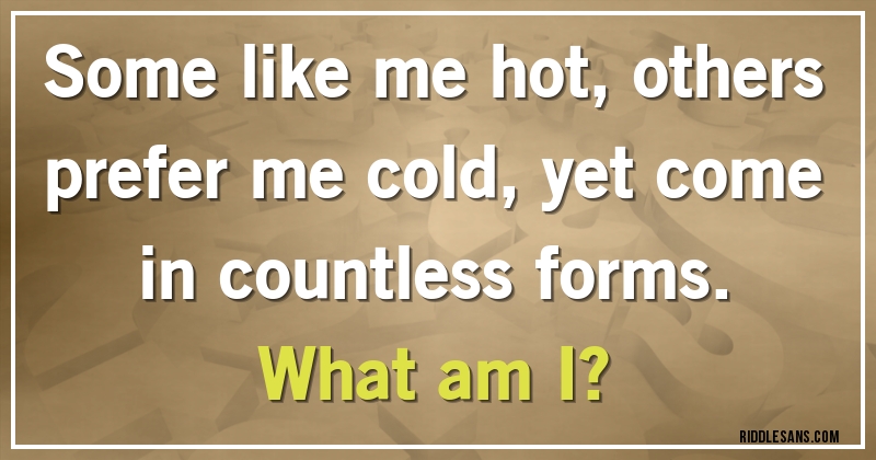 Some like me hot, others prefer me cold, yet come in countless forms.
What am I?
