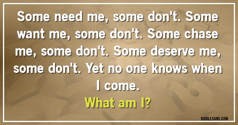 Some need me, some don't. Some want me, some don't. Some chase me, some don't. Some deserve me, some don't. Yet no one knows when I come. 
What am I?
