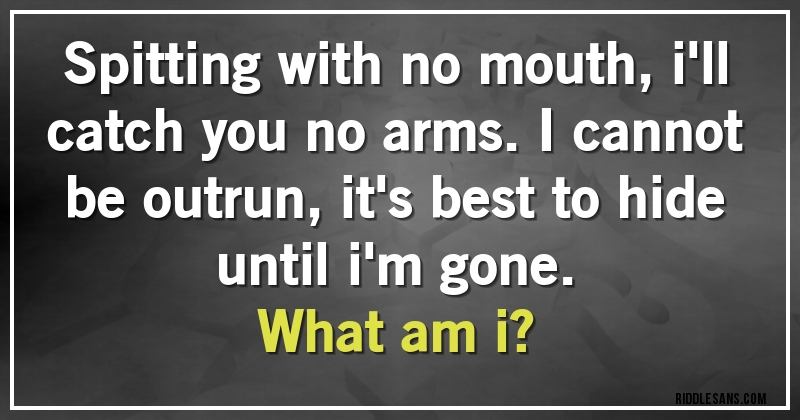 Spitting with no mouth, i'll catch you no arms. I cannot be outrun, it's best to hide until i'm gone.
What am i?