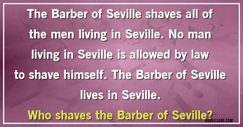 The Barber of Seville shaves all of the men living in Seville. No man living in Seville is allowed by law to shave himself. The Barber of Seville lives in Seville.
Who shaves the Barber of Seville?