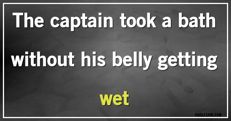 The captain took a bath without his belly getting wet