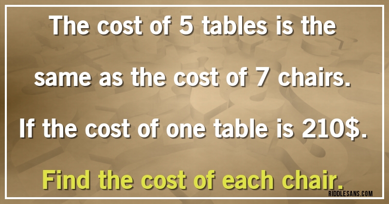The cost of 5 tables is the same as the cost of 7 chairs. If the cost of one table is 210$. Find the cost of each chair.