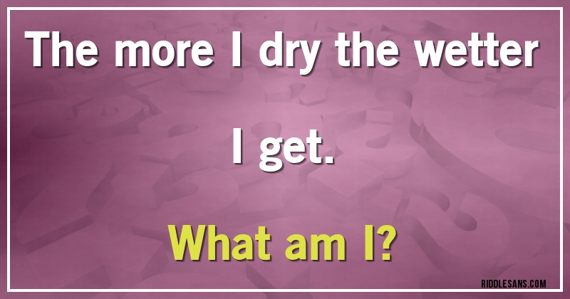 The more I dry the wetter I get. 
What am I?