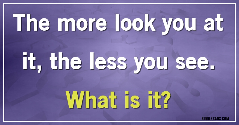 The more look you at it, the less you see.
What is it?