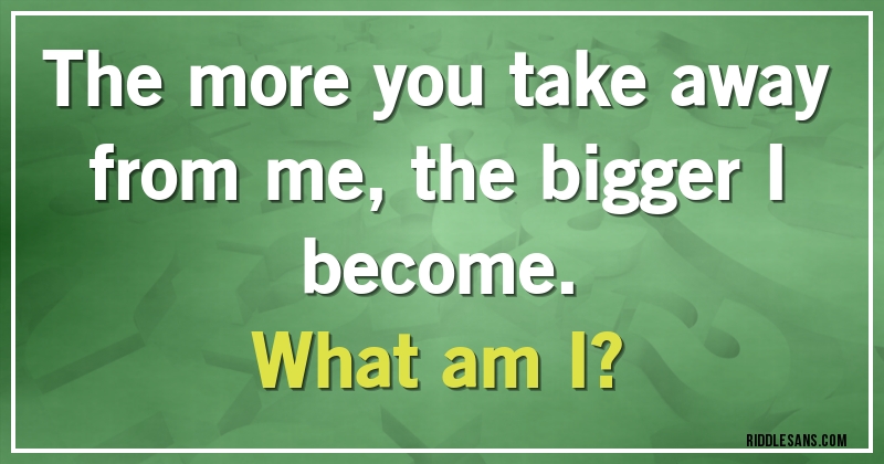 The more you take away from me, the bigger I become. 
What am I?