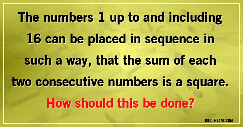 The numbers 1 up to and including 16 can be placed in sequence in such a way, that the sum of each two consecutive numbers is a square.
How should this be done?