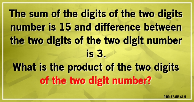 The sum of the digits of the two digits number is 15 and difference between the two digits of the two digit number is 3. 
What is the product of the two digits of the two digit number?