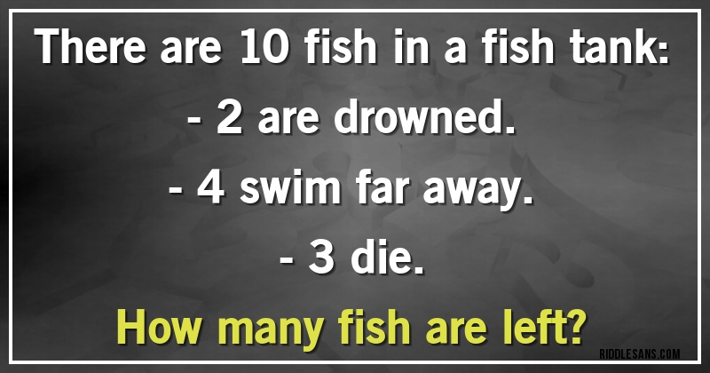 There are 10 fish in a fish tank: 
- 2 are drowned. 
- 4 swim far away. 
- 3 die. 
How many fish are left?