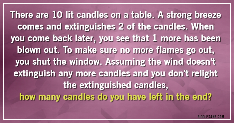 There are 10 lit candles on a table. A strong breeze comes and extinguishes 2 of the candles. When you come back later, you see that 1 more has been blown out.To make sure no more flames go out, you shut the window. Assuming the wind doesn't extinguish any more candles and you don't relight the extinguished candles, 
how many candles do you have left in the end?