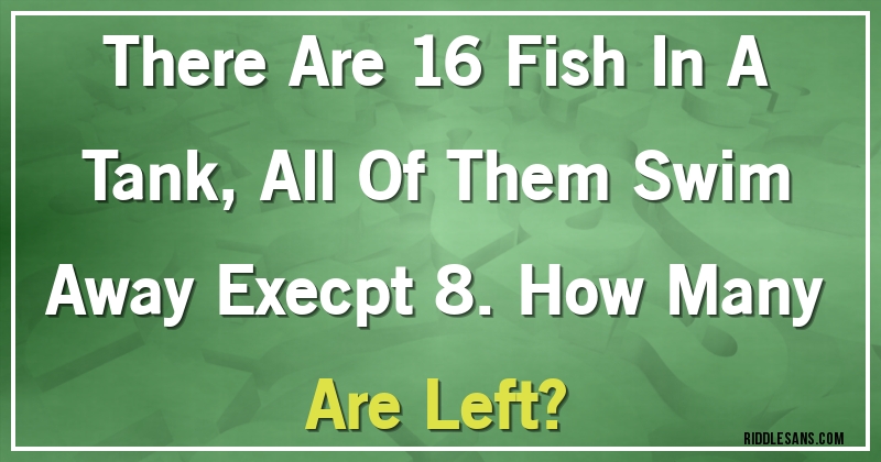 There Are 16 Fish In A Tank, All Of Them Swim Away Execpt 8. How Many Are Left?