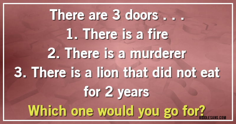 There are 3 doors ...
1. There is a fire
2. There is a murderer
3. There is a lion that did not eat for 2 years
Which one would you go for?