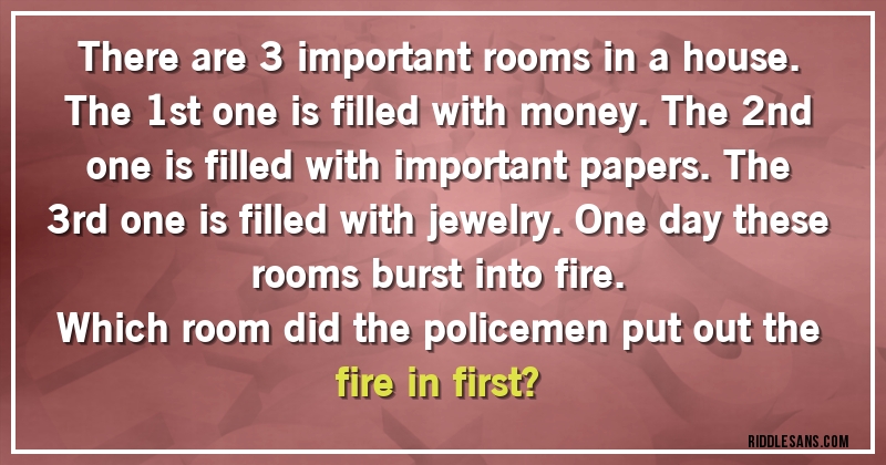 There are 3 important rooms in a house. The 1st one is filled with money. The 2nd one is filled with important papers. The 3rd one is filled with jewelry. One day these rooms burst into fire. 
Which room did the policemen put out the fire in first?